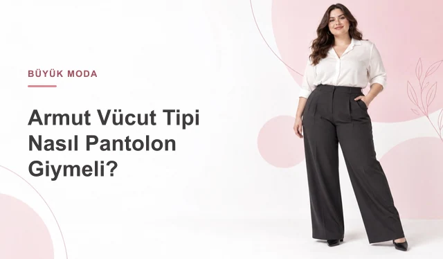 Armut Vücut Tipi Nasıl Pantolon Giymeli? Kesim, Bel, Paça ve Kumaş Rehberi