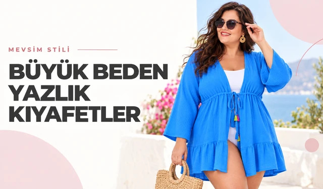 Büyük Beden Yazlık Kıyafetler: Parça Parça Seçim Rehberi